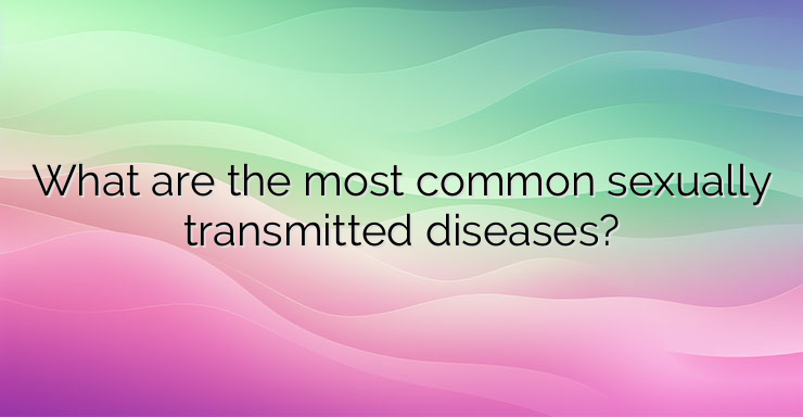 What are the most common sexually transmitted diseases?