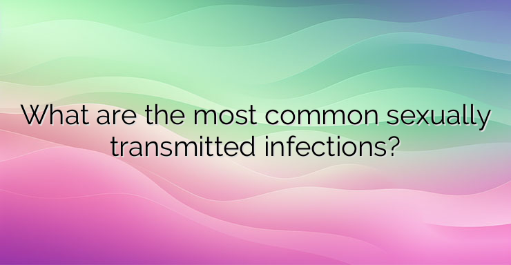 What are the most common sexually transmitted infections?