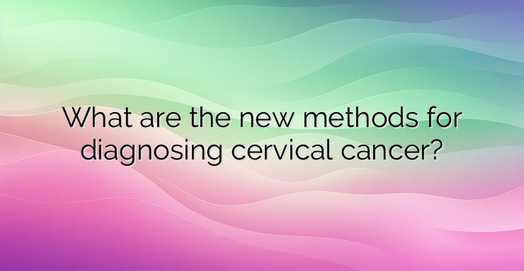 What are the new methods for diagnosing cervical cancer?