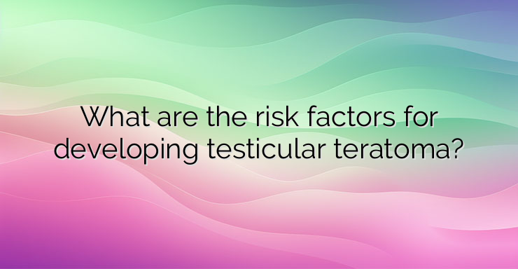 What are the risk factors for developing testicular teratoma?