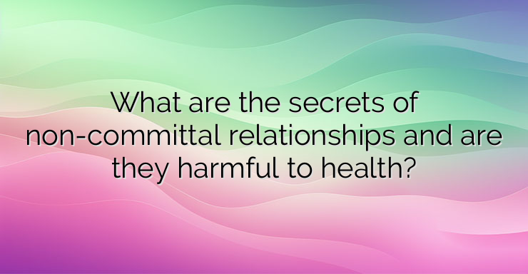 What are the secrets of non-committal relationships and are they harmful to health?