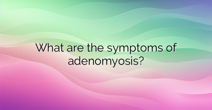 What are the symptoms of adenomyosis?