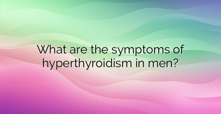 What are the symptoms of hyperthyroidism in men?