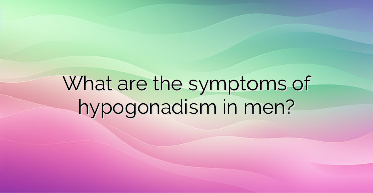 What are the symptoms of hypogonadism in men?