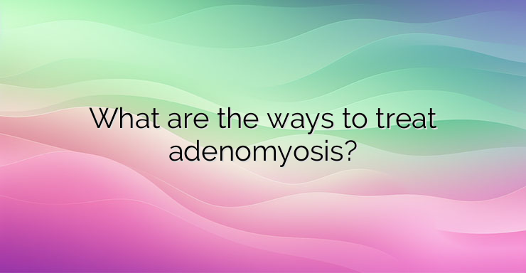 What are the ways to treat adenomyosis?