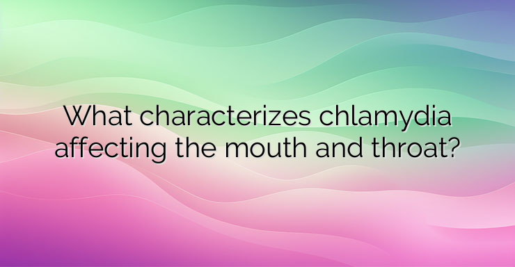 What characterizes chlamydia affecting the mouth and throat?