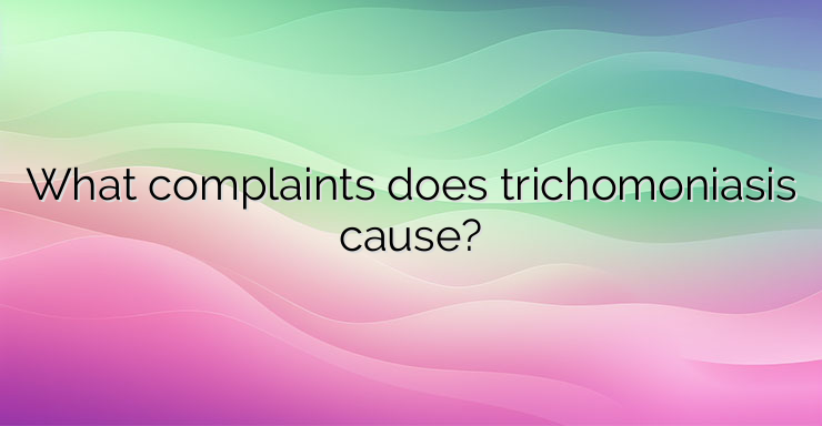 What complaints does trichomoniasis cause?