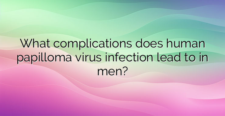 What complications does human papilloma virus infection lead to in men?