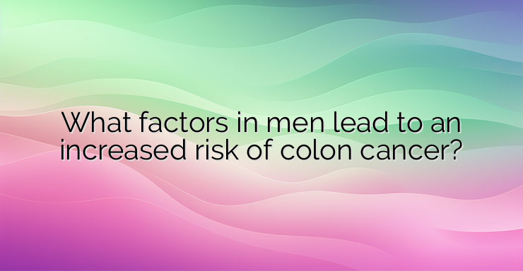 What factors in men lead to an increased risk of colon cancer?