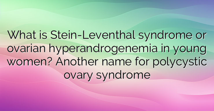 What is Stein-Leventhal syndrome or ovarian hyperandrogenemia in young women? Another name for polycystic ovary syndrome