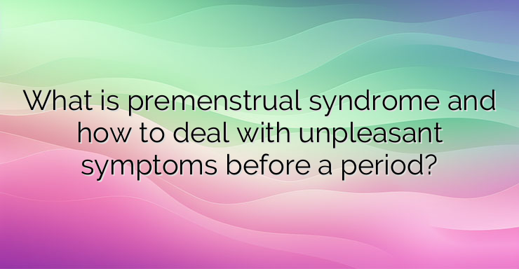 What is premenstrual syndrome and how to deal with unpleasant symptoms before a period?