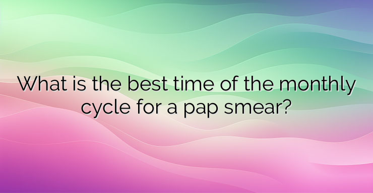 What is the best time of the monthly cycle for a pap smear?