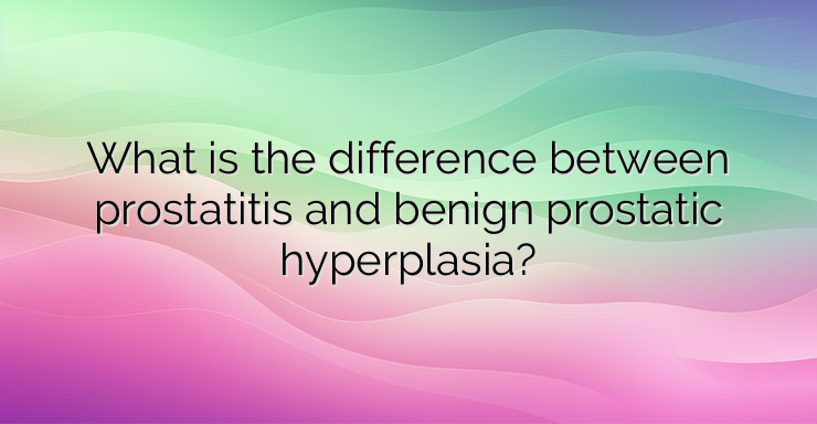 What is the difference between prostatitis and benign prostatic hyperplasia?