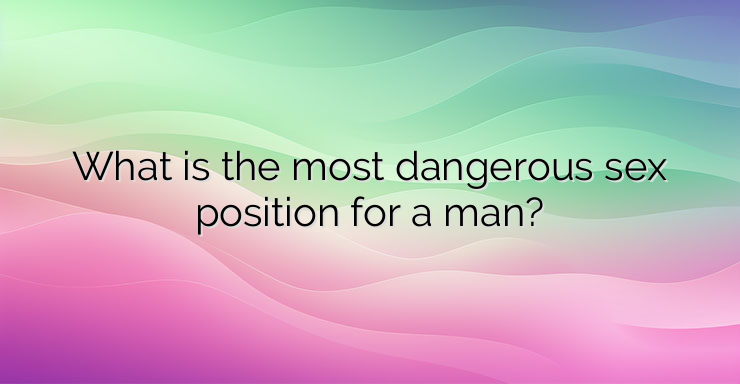 What is the most dangerous sex position for a man?