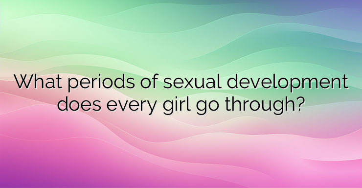 What periods of sexual development does every girl go through?