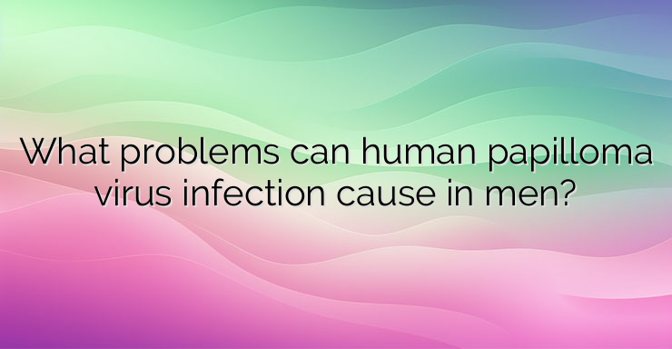 What problems can human papilloma virus infection cause in men?