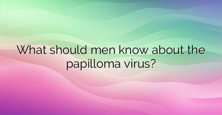 What should men know about the papilloma virus?