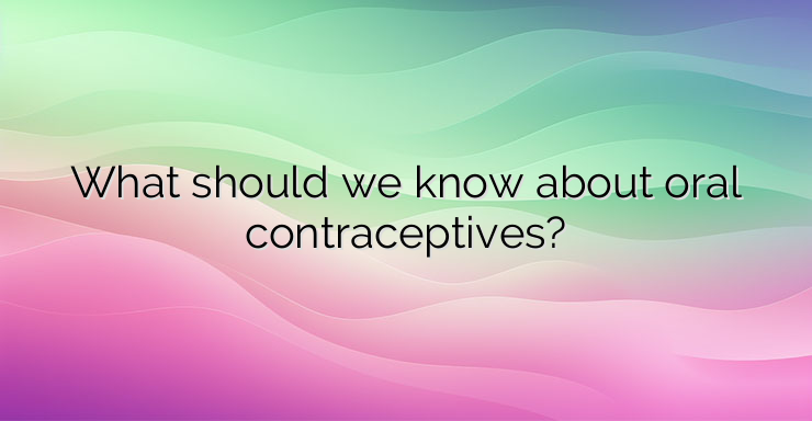 What should we know about oral contraceptives?