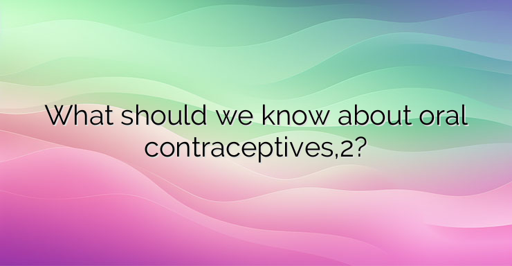 What should we know about oral contraceptives,2?