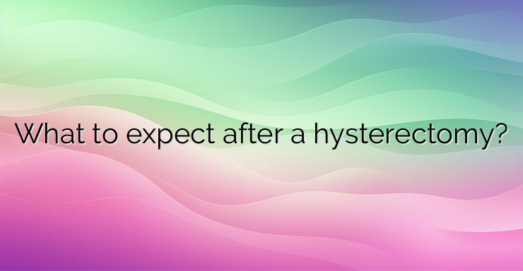 What to expect after a hysterectomy?