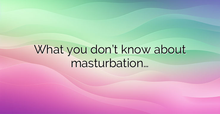 What you don’t know about masturbation…