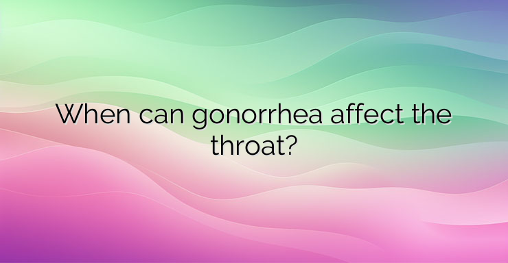 When can gonorrhea affect the throat?