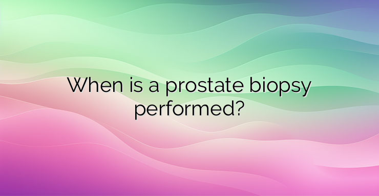 When is a prostate biopsy performed?