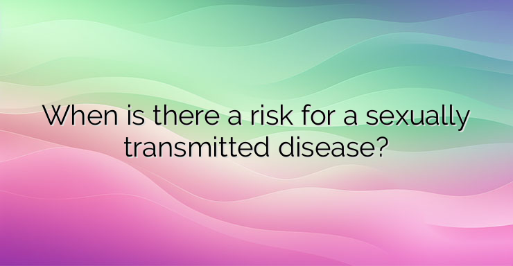 When is there a risk for a sexually transmitted disease?