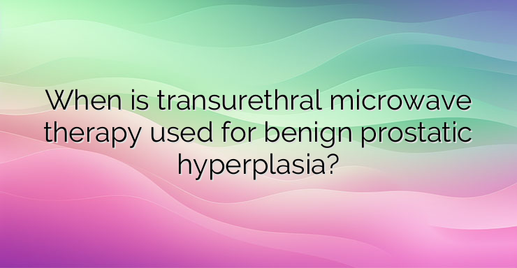 When is transurethral microwave therapy used for benign prostatic hyperplasia?