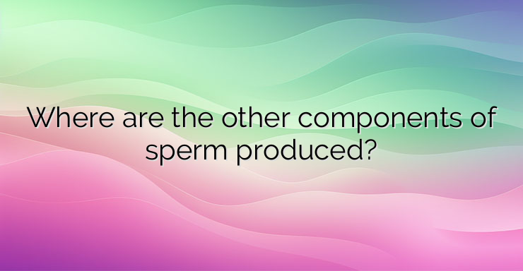 Where are the other components of sperm produced?