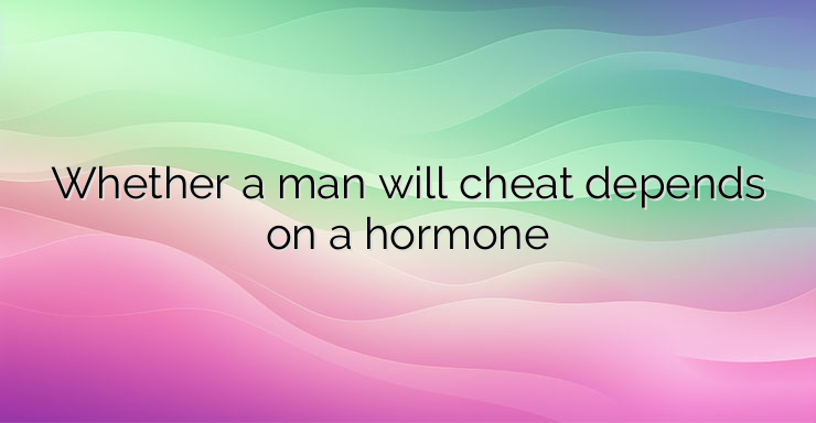 Whether a man will cheat depends on a hormone