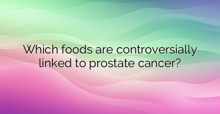 Which foods are controversially linked to prostate cancer?