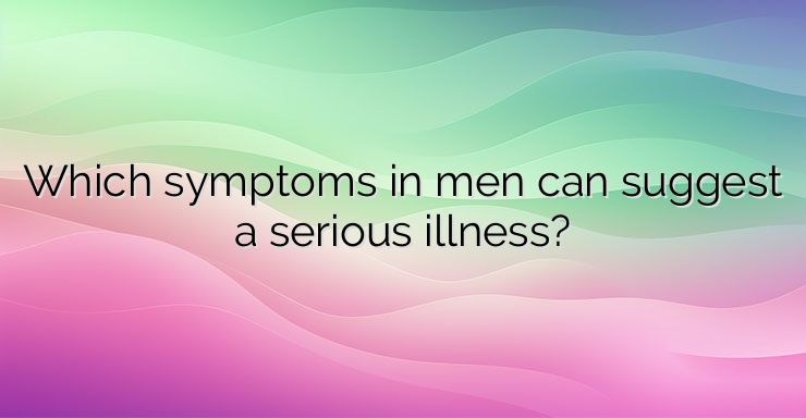 Which symptoms in men can suggest a serious illness?