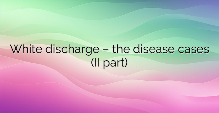 White discharge – the disease cases (II part)