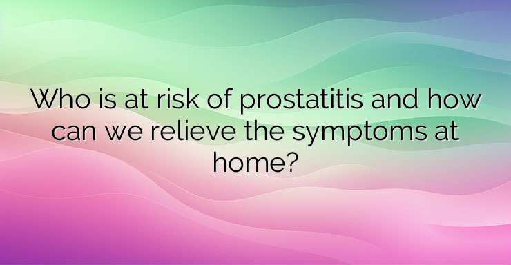 Who is at risk of prostatitis and how can we relieve the symptoms at home?