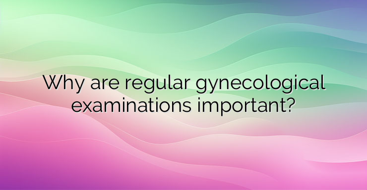 Why are regular gynecological examinations important?