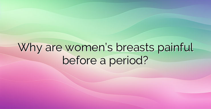 Why are women’s breasts painful before a period?