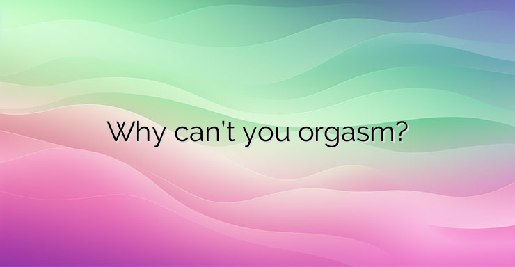 Why can’t you orgasm?