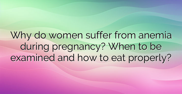 Why do women suffer from anemia during pregnancy? When to be examined and how to eat properly?