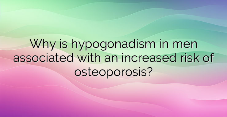 Why is hypogonadism in men associated with an increased risk of osteoporosis?