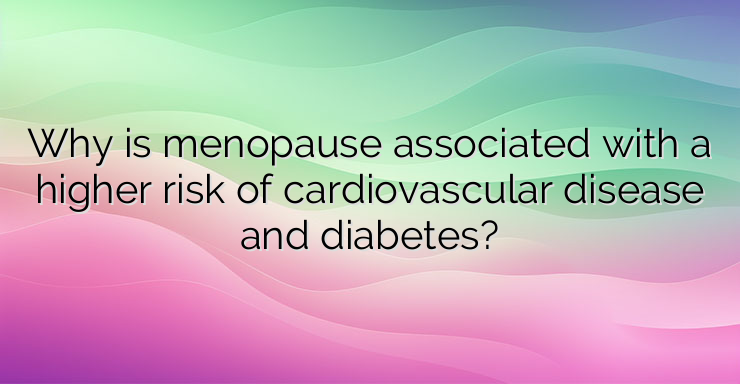 Why is menopause associated with a higher risk of cardiovascular disease and diabetes?