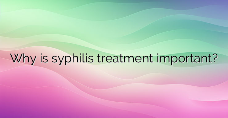 Why is syphilis treatment important?