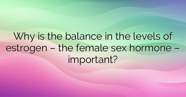 Why is the balance in the levels of estrogen – the female sex hormone – important?