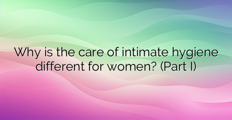 Why is the care of intimate hygiene different for women? (Part I)