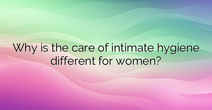 Why is the care of intimate hygiene different for women?