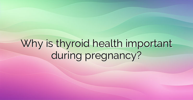 Why is thyroid health important during pregnancy?