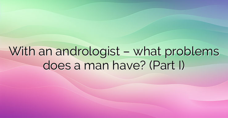 With an andrologist – what problems does a man have? (Part I)