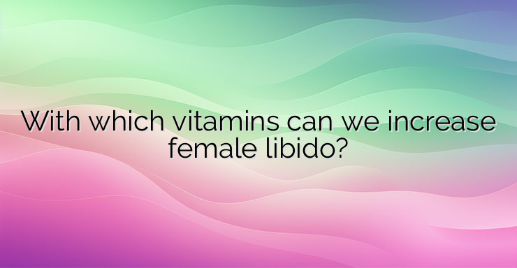 With which vitamins can we increase female libido?