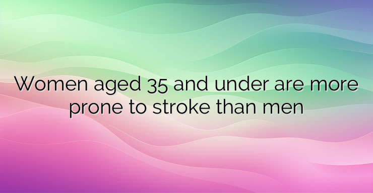 Women aged 35 and under are more prone to stroke than men