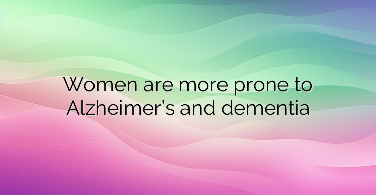 Women are more prone to Alzheimer’s and dementia